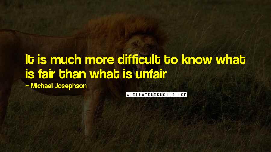 Michael Josephson Quotes: It is much more difficult to know what is fair than what is unfair