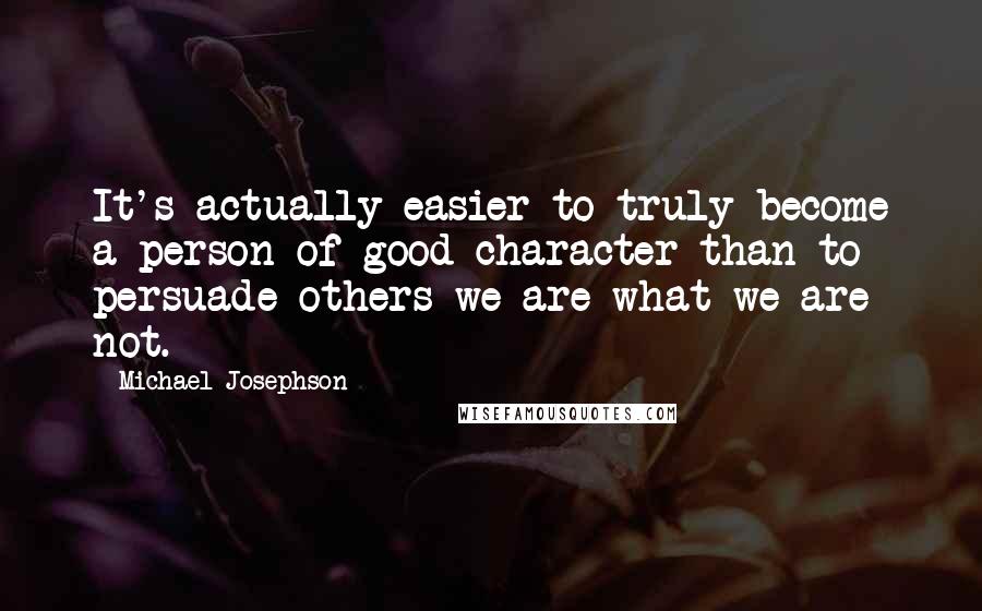 Michael Josephson Quotes: It's actually easier to truly become a person of good character than to persuade others we are what we are not.