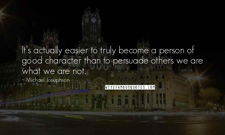 Michael Josephson Quotes: It's actually easier to truly become a person of good character than to persuade others we are what we are not.