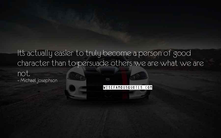 Michael Josephson Quotes: It's actually easier to truly become a person of good character than to persuade others we are what we are not.