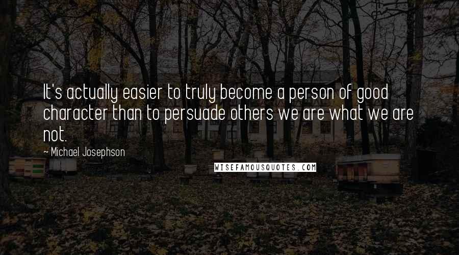 Michael Josephson Quotes: It's actually easier to truly become a person of good character than to persuade others we are what we are not.