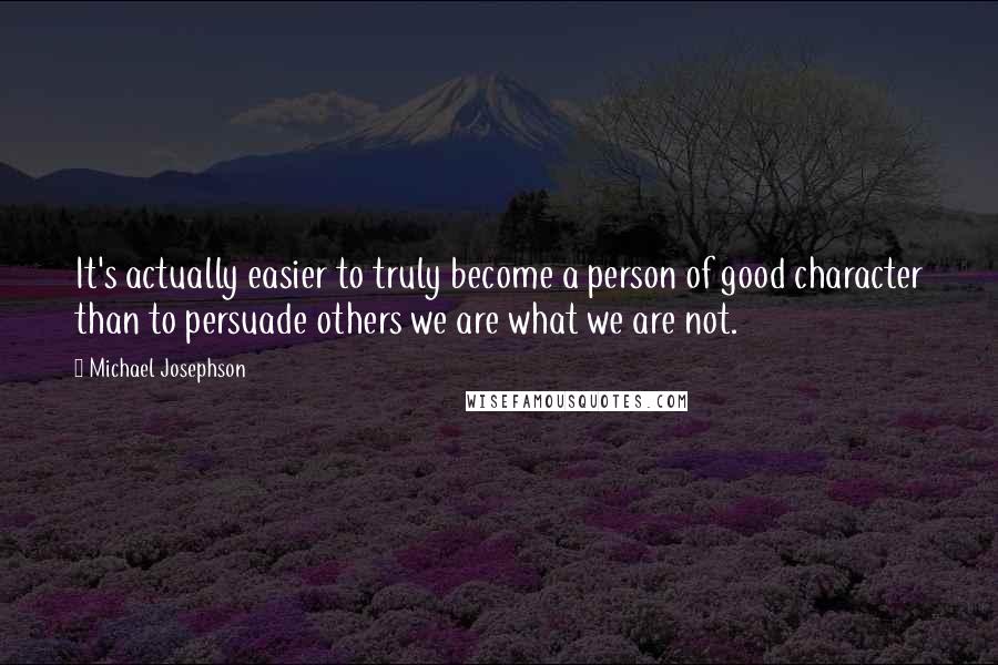 Michael Josephson Quotes: It's actually easier to truly become a person of good character than to persuade others we are what we are not.