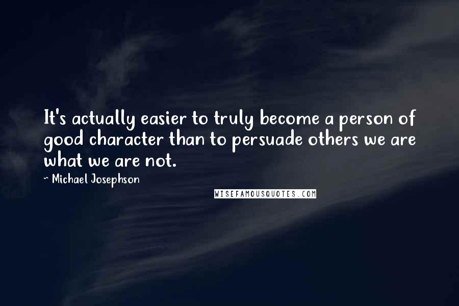 Michael Josephson Quotes: It's actually easier to truly become a person of good character than to persuade others we are what we are not.