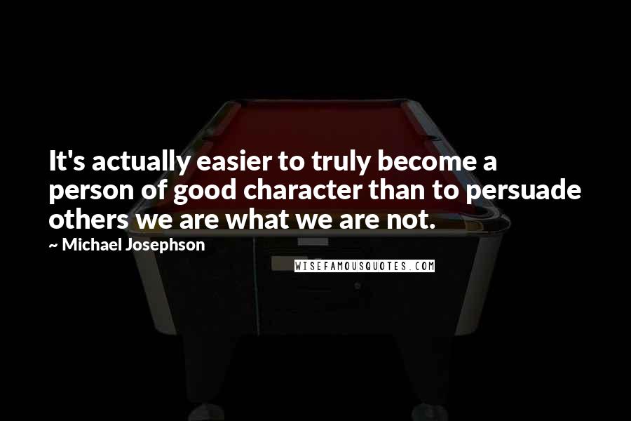 Michael Josephson Quotes: It's actually easier to truly become a person of good character than to persuade others we are what we are not.