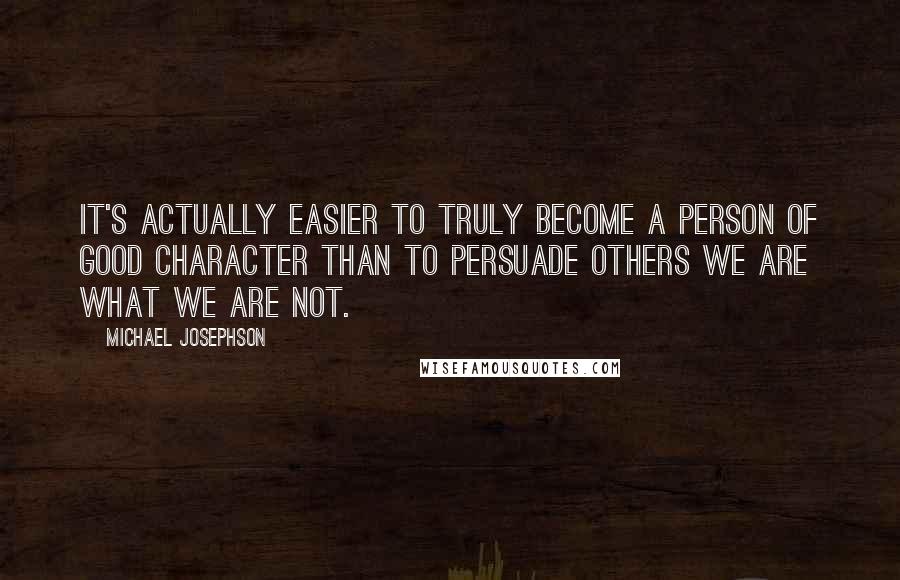 Michael Josephson Quotes: It's actually easier to truly become a person of good character than to persuade others we are what we are not.