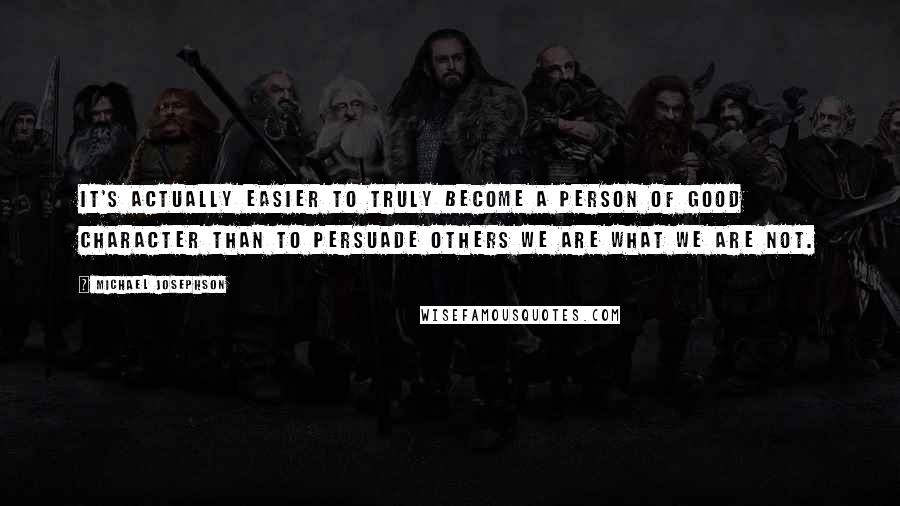 Michael Josephson Quotes: It's actually easier to truly become a person of good character than to persuade others we are what we are not.