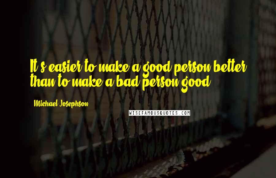 Michael Josephson Quotes: It's easier to make a good person better than to make a bad person good.