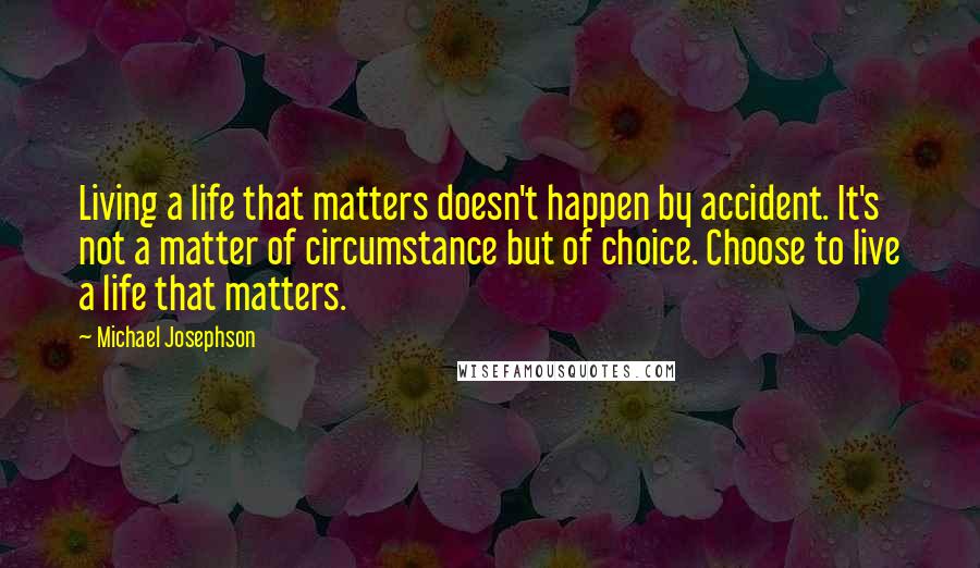 Michael Josephson Quotes: Living a life that matters doesn't happen by accident. It's not a matter of circumstance but of choice. Choose to live a life that matters.