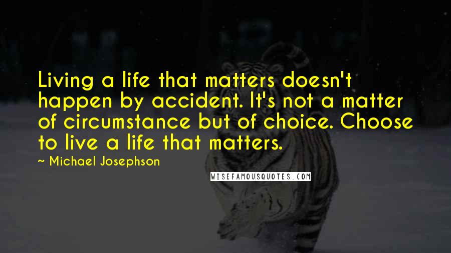 Michael Josephson Quotes: Living a life that matters doesn't happen by accident. It's not a matter of circumstance but of choice. Choose to live a life that matters.