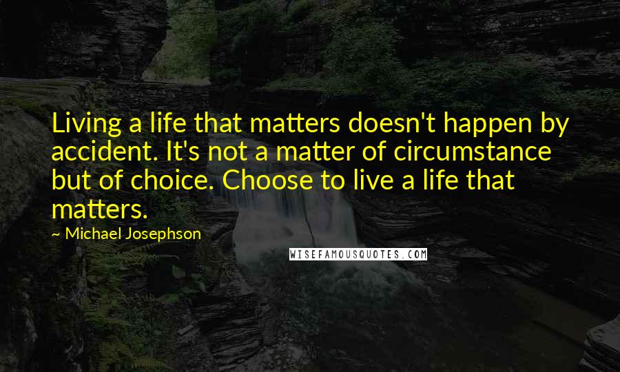 Michael Josephson Quotes: Living a life that matters doesn't happen by accident. It's not a matter of circumstance but of choice. Choose to live a life that matters.