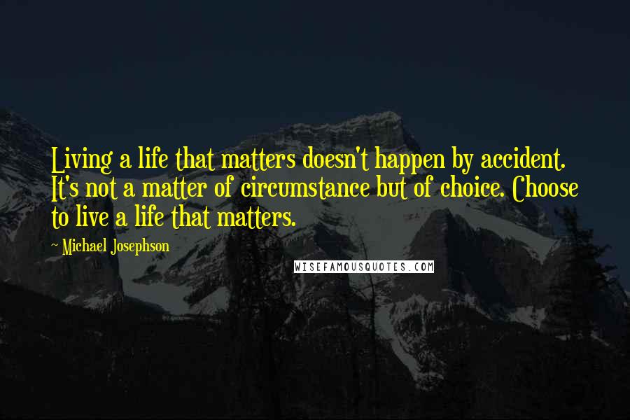 Michael Josephson Quotes: Living a life that matters doesn't happen by accident. It's not a matter of circumstance but of choice. Choose to live a life that matters.