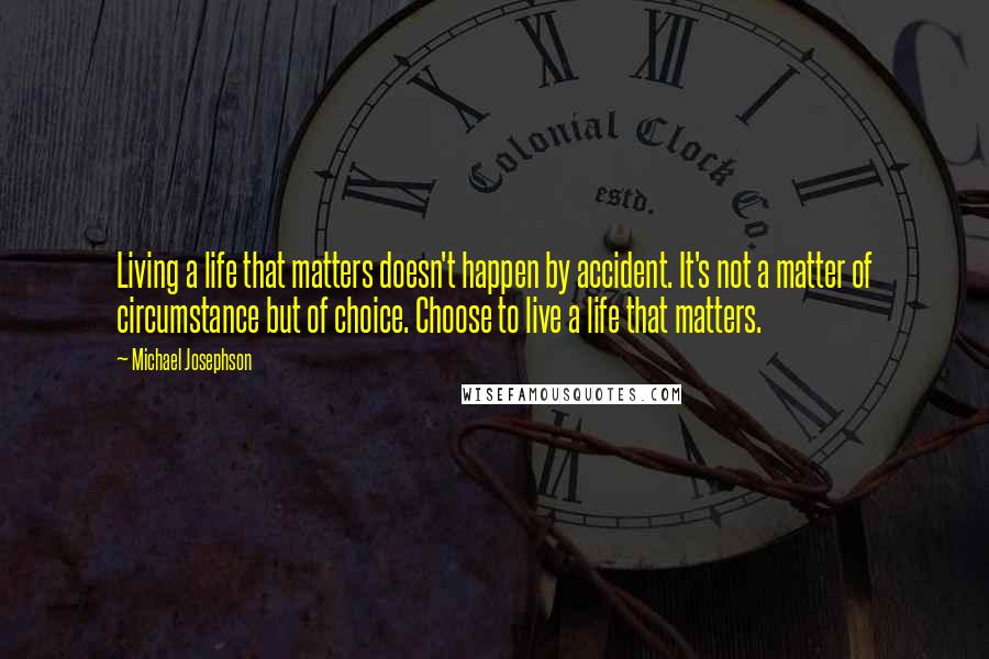 Michael Josephson Quotes: Living a life that matters doesn't happen by accident. It's not a matter of circumstance but of choice. Choose to live a life that matters.