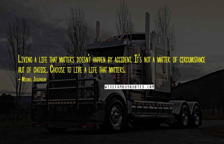 Michael Josephson Quotes: Living a life that matters doesn't happen by accident. It's not a matter of circumstance but of choice. Choose to live a life that matters.