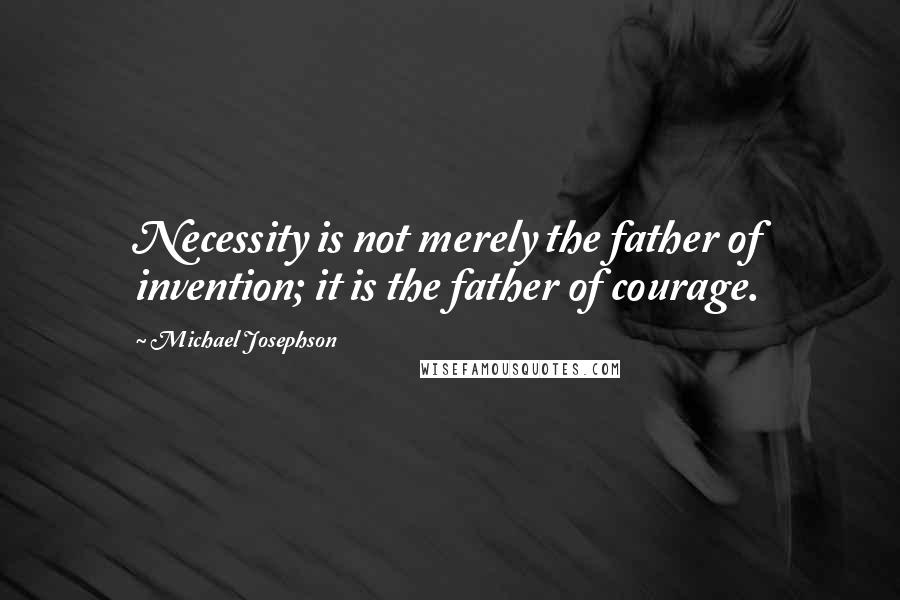 Michael Josephson Quotes: Necessity is not merely the father of invention; it is the father of courage.
