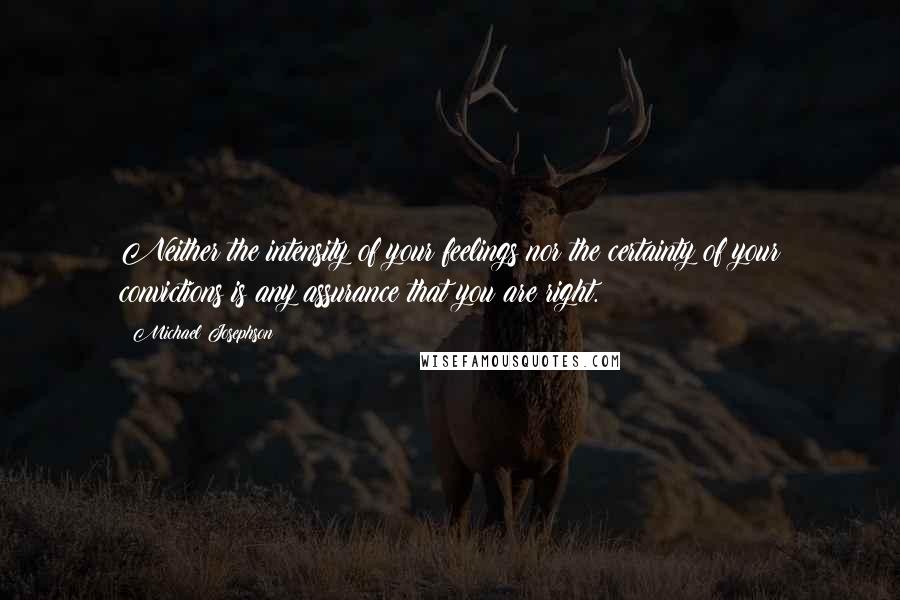 Michael Josephson Quotes: Neither the intensity of your feelings nor the certainty of your convictions is any assurance that you are right.