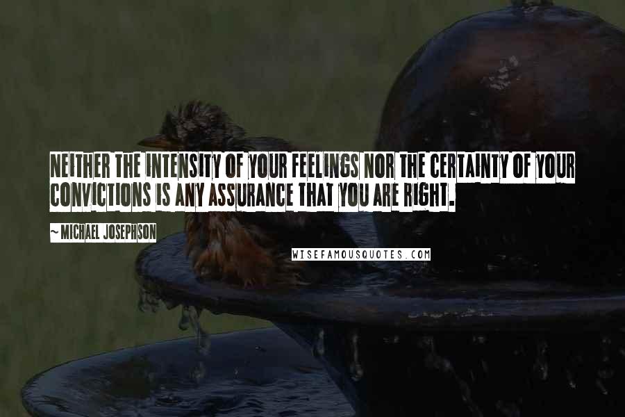 Michael Josephson Quotes: Neither the intensity of your feelings nor the certainty of your convictions is any assurance that you are right.