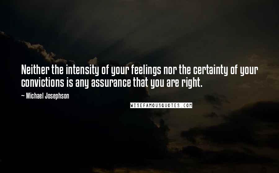 Michael Josephson Quotes: Neither the intensity of your feelings nor the certainty of your convictions is any assurance that you are right.