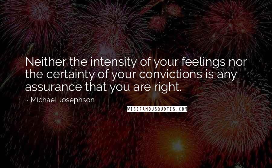 Michael Josephson Quotes: Neither the intensity of your feelings nor the certainty of your convictions is any assurance that you are right.