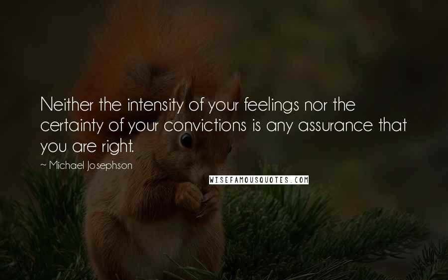 Michael Josephson Quotes: Neither the intensity of your feelings nor the certainty of your convictions is any assurance that you are right.