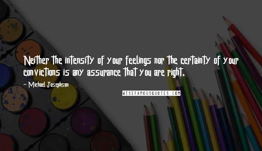 Michael Josephson Quotes: Neither the intensity of your feelings nor the certainty of your convictions is any assurance that you are right.