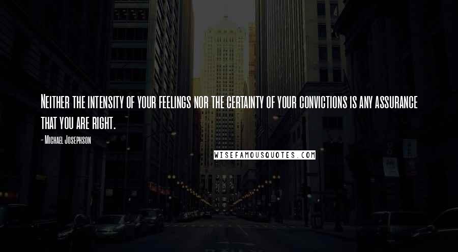 Michael Josephson Quotes: Neither the intensity of your feelings nor the certainty of your convictions is any assurance that you are right.