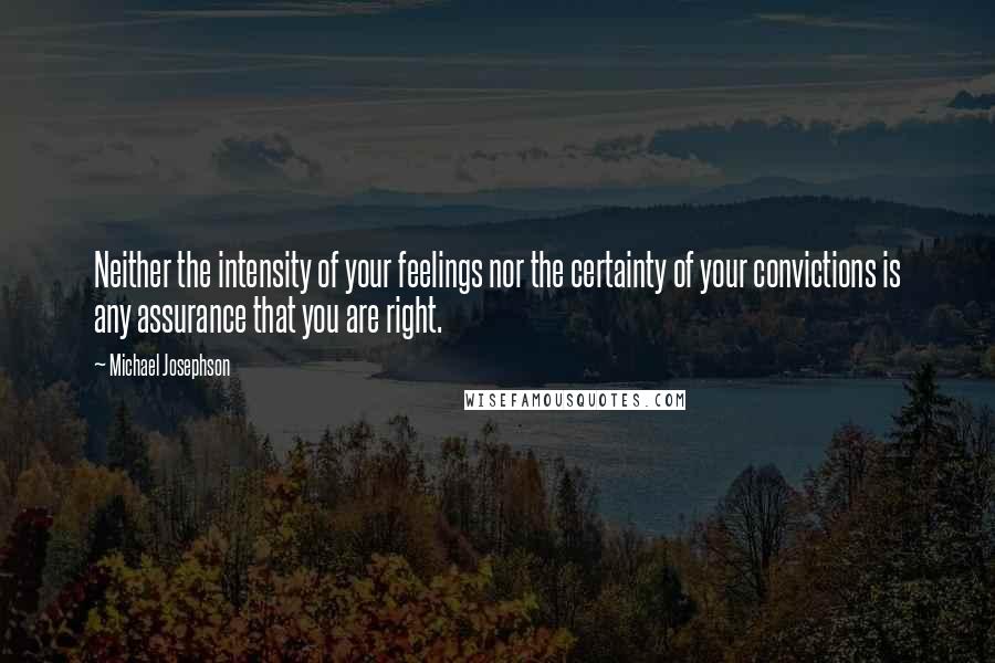 Michael Josephson Quotes: Neither the intensity of your feelings nor the certainty of your convictions is any assurance that you are right.