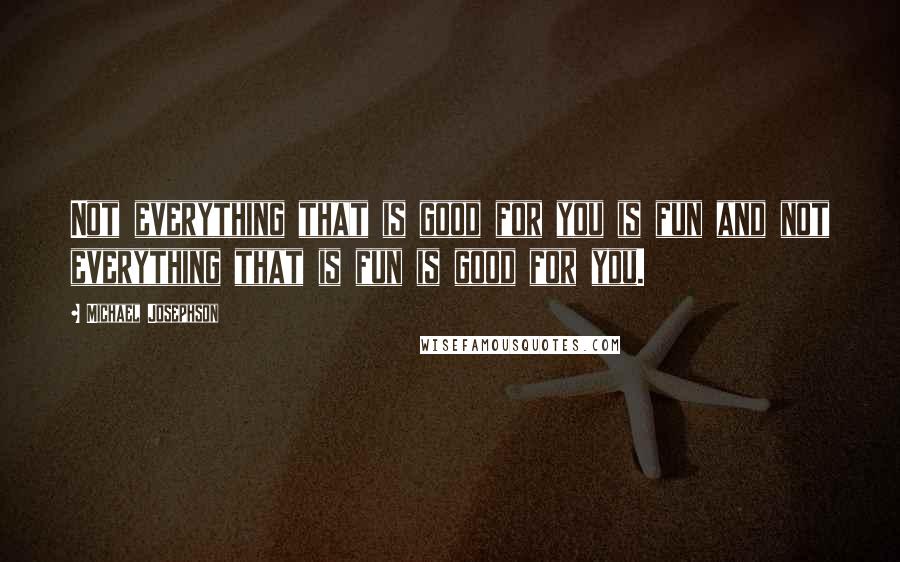 Michael Josephson Quotes: Not everything that is good for you is fun and not everything that is fun is good for you.