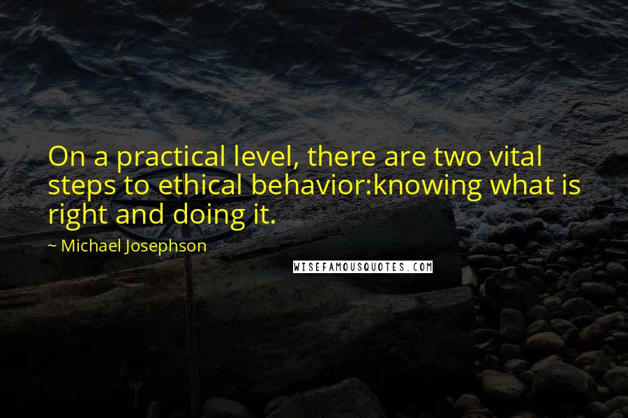 Michael Josephson Quotes: On a practical level, there are two vital steps to ethical behavior:knowing what is right and doing it.