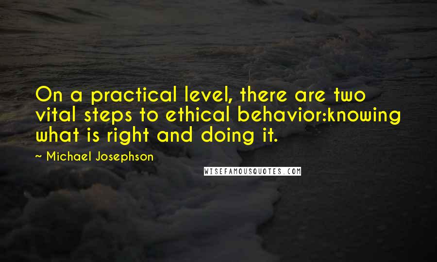 Michael Josephson Quotes: On a practical level, there are two vital steps to ethical behavior:knowing what is right and doing it.