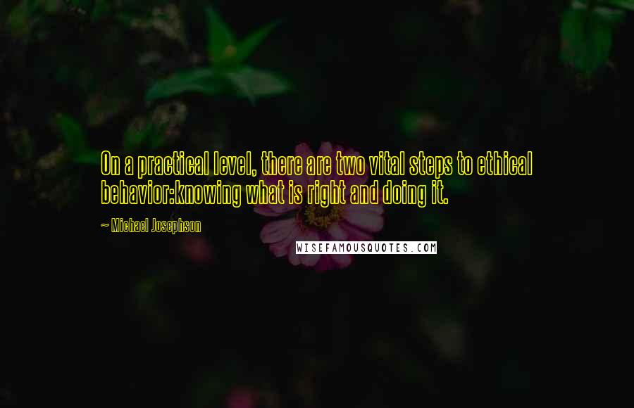 Michael Josephson Quotes: On a practical level, there are two vital steps to ethical behavior:knowing what is right and doing it.