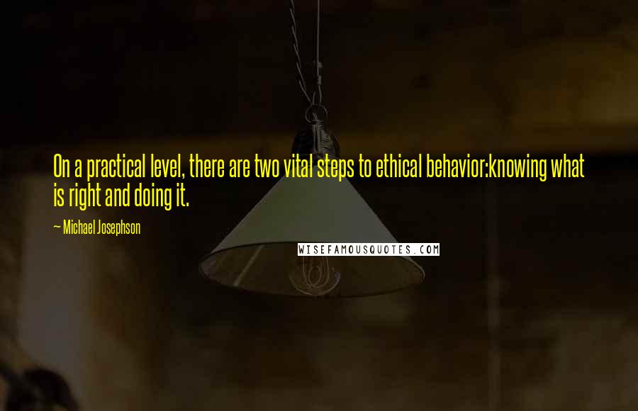 Michael Josephson Quotes: On a practical level, there are two vital steps to ethical behavior:knowing what is right and doing it.