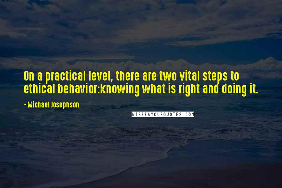 Michael Josephson Quotes: On a practical level, there are two vital steps to ethical behavior:knowing what is right and doing it.