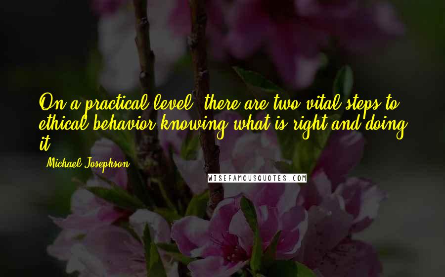 Michael Josephson Quotes: On a practical level, there are two vital steps to ethical behavior:knowing what is right and doing it.