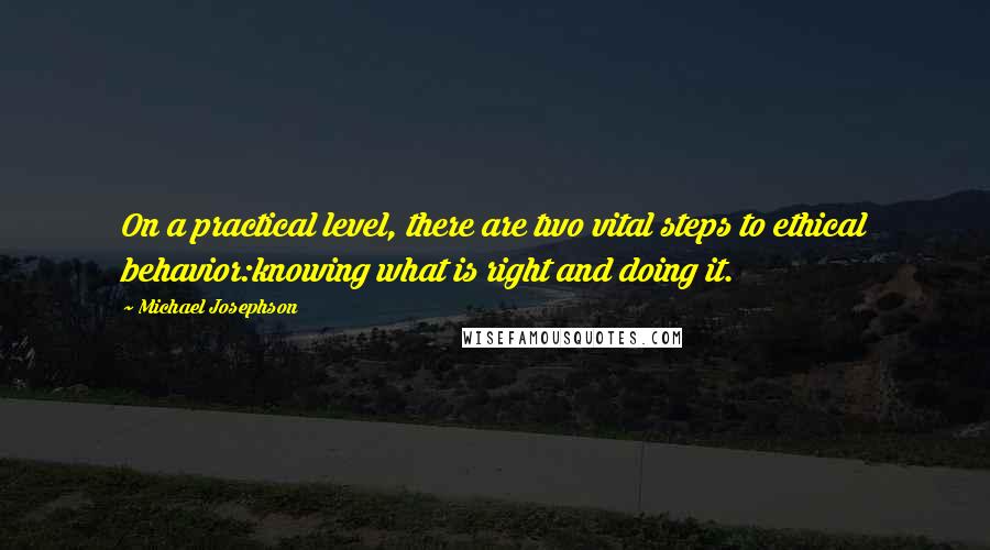 Michael Josephson Quotes: On a practical level, there are two vital steps to ethical behavior:knowing what is right and doing it.