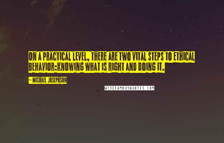 Michael Josephson Quotes: On a practical level, there are two vital steps to ethical behavior:knowing what is right and doing it.