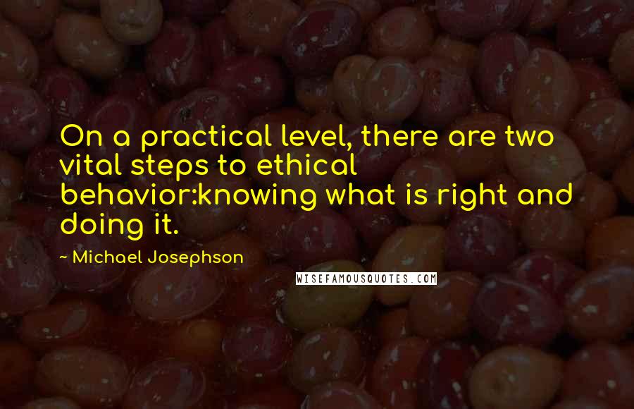 Michael Josephson Quotes: On a practical level, there are two vital steps to ethical behavior:knowing what is right and doing it.