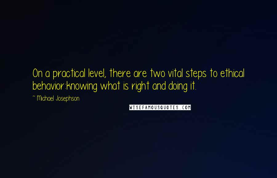 Michael Josephson Quotes: On a practical level, there are two vital steps to ethical behavior:knowing what is right and doing it.