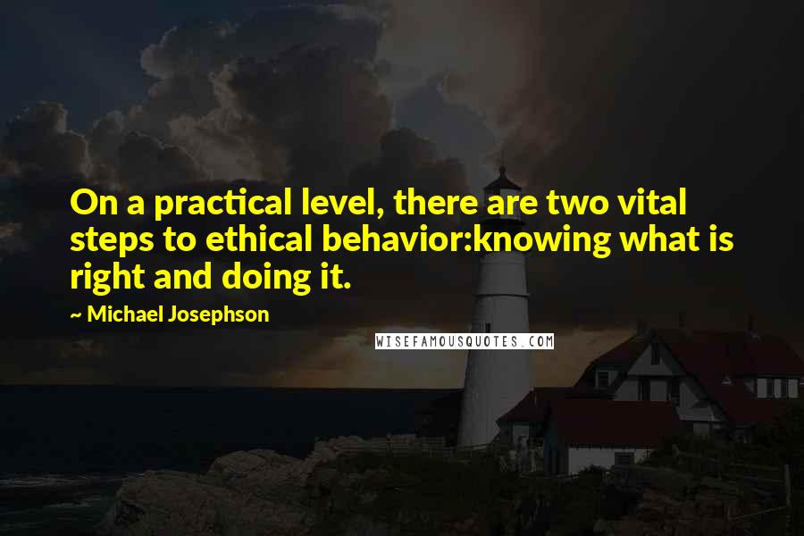 Michael Josephson Quotes: On a practical level, there are two vital steps to ethical behavior:knowing what is right and doing it.