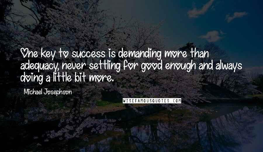 Michael Josephson Quotes: One key to success is demanding more than adequacy, never settling for good enough and always doing a little bit more.