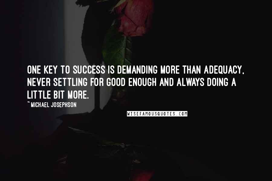 Michael Josephson Quotes: One key to success is demanding more than adequacy, never settling for good enough and always doing a little bit more.