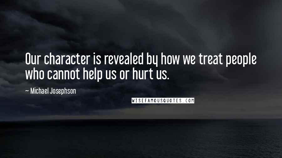 Michael Josephson Quotes: Our character is revealed by how we treat people who cannot help us or hurt us.