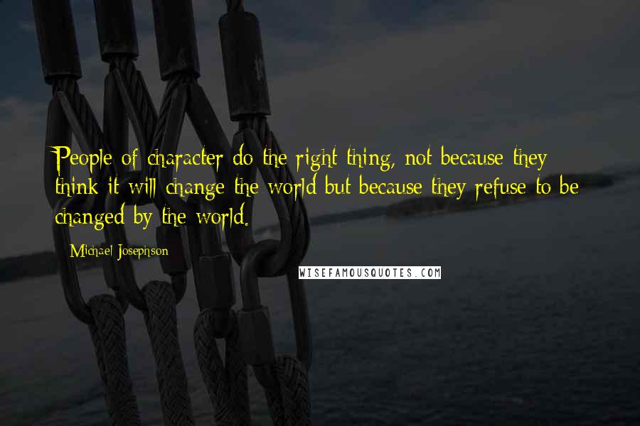 Michael Josephson Quotes: People of character do the right thing, not because they think it will change the world but because they refuse to be changed by the world.