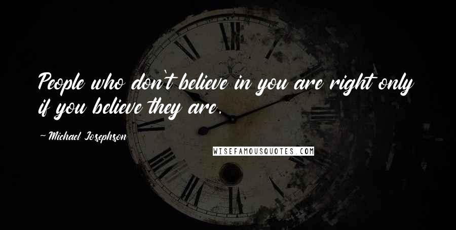 Michael Josephson Quotes: People who don't believe in you are right only if you believe they are.