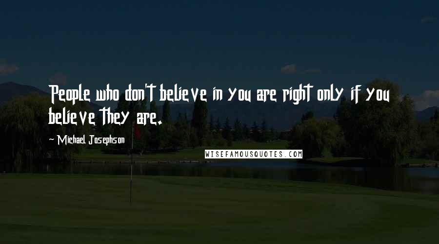 Michael Josephson Quotes: People who don't believe in you are right only if you believe they are.