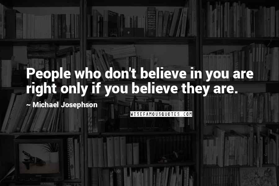 Michael Josephson Quotes: People who don't believe in you are right only if you believe they are.