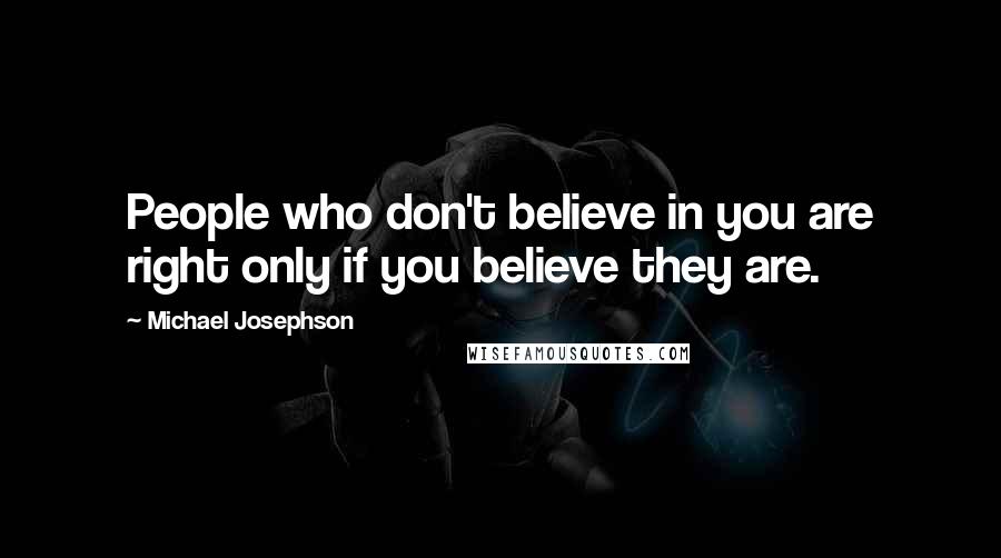 Michael Josephson Quotes: People who don't believe in you are right only if you believe they are.