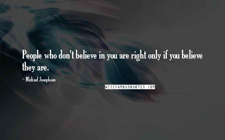 Michael Josephson Quotes: People who don't believe in you are right only if you believe they are.