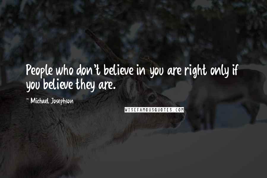 Michael Josephson Quotes: People who don't believe in you are right only if you believe they are.