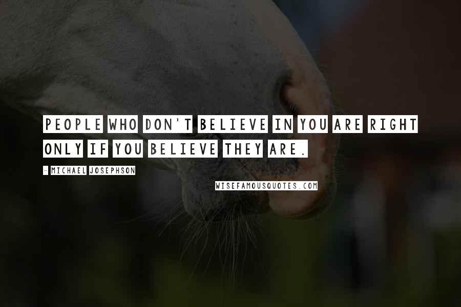 Michael Josephson Quotes: People who don't believe in you are right only if you believe they are.