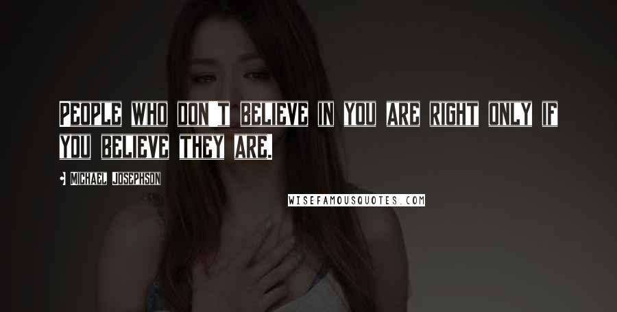 Michael Josephson Quotes: People who don't believe in you are right only if you believe they are.